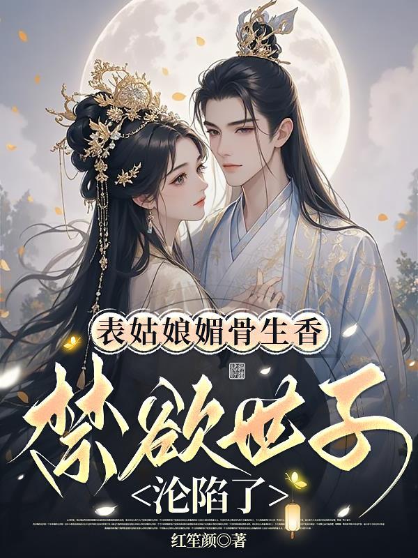 表姑娘媚骨生香，禁欲世子沦陷了